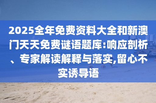 2025全年免費(fèi)資料大全和新澳門天天免費(fèi)謎語(yǔ)題庫(kù):響應(yīng)剖析、專家解讀解釋與落實(shí),留心不實(shí)誘導(dǎo)語(yǔ)