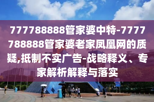 777788888管家婆中特-7777788888管家婆老家鳳凰網(wǎng)的質(zhì)疑,抵制不實(shí)廣告-戰(zhàn)略釋義、專家解析解釋與落實(shí)