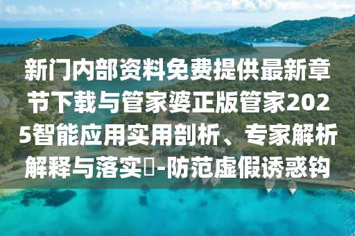 新門(mén)內(nèi)部資料免費(fèi)提供最新章節(jié)下載與管家婆正版管家2025智能應(yīng)用實(shí)用剖析、專(zhuān)家解析解釋與落實(shí)?-防范虛假誘惑鉤