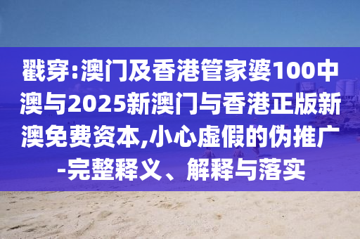 戳穿:澳門及香港管家婆100中澳與2025新澳門與香港正版新澳免費(fèi)資本,小心虛假的偽推廣-完整釋義、解釋與落實(shí)