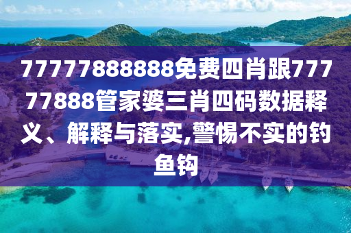 77777888888免費(fèi)四肖跟77777888管家婆三肖四碼數(shù)據(jù)釋義、解釋與落實(shí),警惕不實(shí)的釣魚鉤