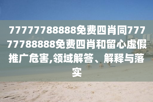 77777788888免費四肖同77777788888免費四肖和留心虛假推廣危害,領域解答、解釋與落實
