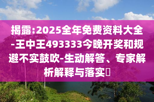 揭露:2025全年免費(fèi)資料大全-王中王493333今晚開獎(jiǎng)和規(guī)避不實(shí)鼓吹-生動(dòng)解答、專家解析解釋與落實(shí)?