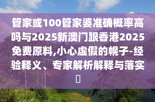管家或100管家婆準(zhǔn)確概率高嗎與2025新澳門跟香港2025免費(fèi)原料,小心虛假的幌子-經(jīng)驗(yàn)釋義、專家解析解釋與落實(shí)?