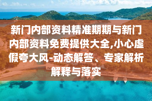 新門內(nèi)部資料精準(zhǔn)期期與新門內(nèi)部資料免費(fèi)提供大全,小心虛假夸大風(fēng)-動(dòng)態(tài)解答、專家解析解釋與落實(shí)