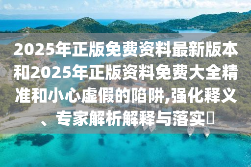 2025年正版免費資料最新版本和2025年正版資料免費大全精準(zhǔn)和小心虛假的陷阱,強化釋義、專家解析解釋與落實?