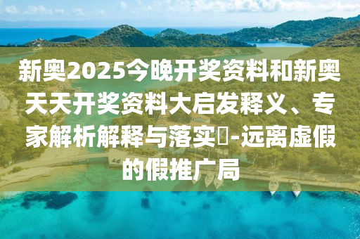 新奧2025今晚開(kāi)獎(jiǎng)資料和新奧天天開(kāi)獎(jiǎng)資料大啟發(fā)釋義、專(zhuān)家解析解釋與落實(shí)?-遠(yuǎn)離虛假的假推廣局
