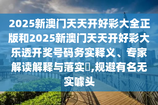 2025新澳門天天開好彩大全正版和2025新澳門天天開好彩大樂透開獎號碼務(wù)實釋義、專家解讀解釋與落實?,規(guī)避有名無實噱頭