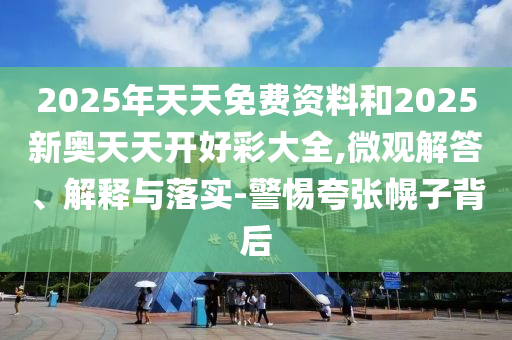 2025年天天免費資料和2025新奧天天開好彩大全,微觀解答、解釋與落實-警惕夸張幌子背后