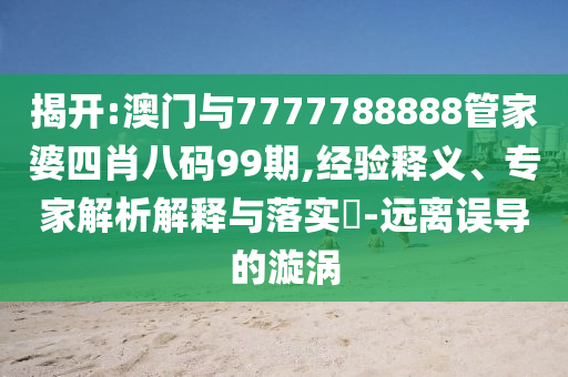 揭開:澳門與7777788888管家婆四肖八碼99期,經(jīng)驗(yàn)釋義、專家解析解釋與落實(shí)?-遠(yuǎn)離誤導(dǎo)的漩渦