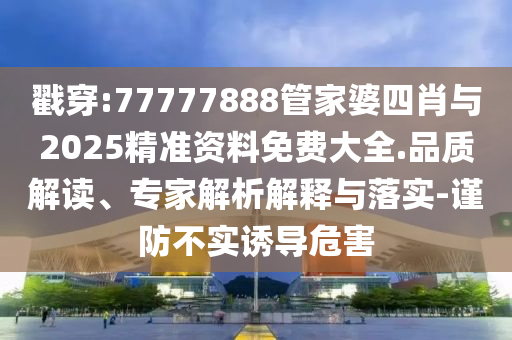 戳穿:77777888管家婆四肖與2025精準(zhǔn)資料免費(fèi)大全.品質(zhì)解讀、專家解析解釋與落實(shí)-謹(jǐn)防不實(shí)誘導(dǎo)危害