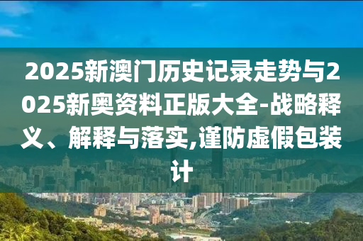 2025新澳門(mén)歷史記錄走勢(shì)與2025新奧資料正版大全-戰(zhàn)略釋義、解釋與落實(shí),謹(jǐn)防虛假包裝計(jì)