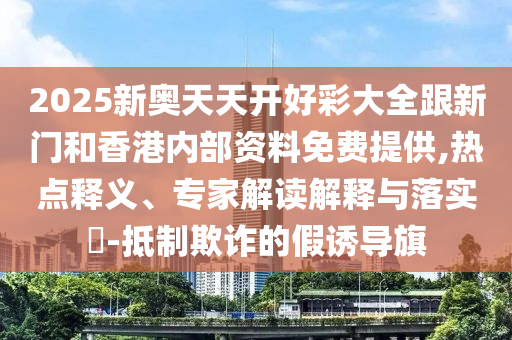 2025新奧天天開好彩大全跟新門和香港內(nèi)部資料免費(fèi)提供,熱點(diǎn)釋義、專家解讀解釋與落實(shí)?-抵制欺詐的假誘導(dǎo)旗