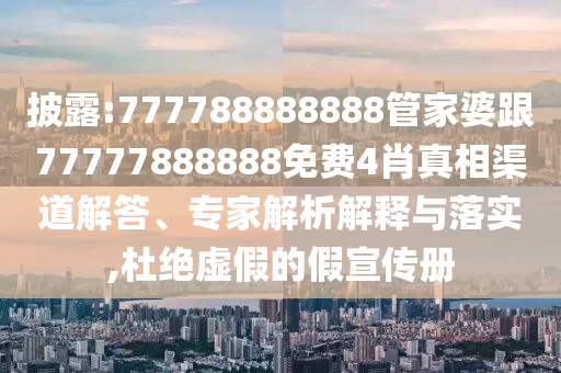 披露:777788888888管家婆跟77777888888免費4肖真相渠道解答、專家解析解釋與落實,杜絕虛假的假宣傳冊