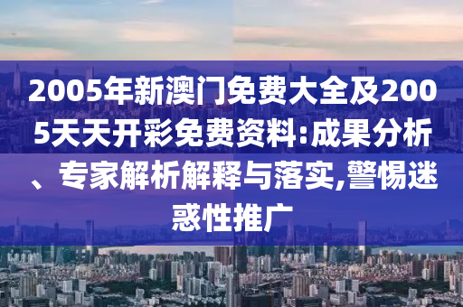 2005年新澳門免費(fèi)大全及2005天天開彩免費(fèi)資料:成果分析、專家解析解釋與落實(shí),警惕迷惑性推廣