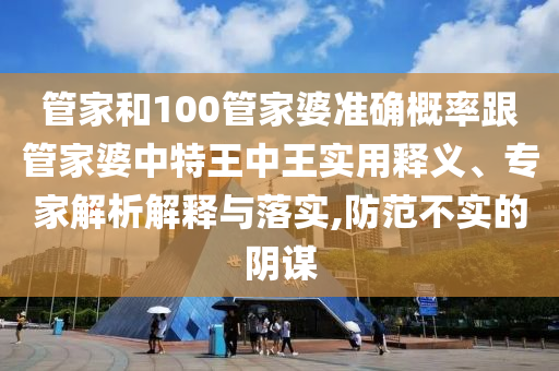 管家和100管家婆準(zhǔn)確概率跟管家婆中特王中王實(shí)用釋義、專家解析解釋與落實(shí),防范不實(shí)的陰謀