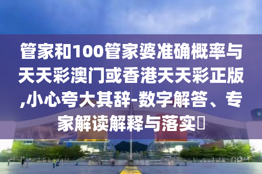 管家和100管家婆準(zhǔn)確概率與天天彩澳門或香港天天彩正版,小心夸大其辭-數(shù)字解答、專家解讀解釋與落實(shí)?