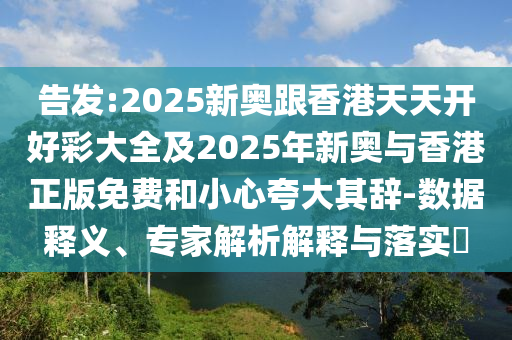 告發(fā):2025新奧跟香港天天開(kāi)好彩大全及2025年新奧與香港正版免費(fèi)和小心夸大其辭-數(shù)據(jù)釋義、專家解析解釋與落實(shí)?
