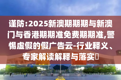 謹(jǐn)防:2025新澳期期期與新澳門與香港期期準(zhǔn)免費(fèi)期期準(zhǔn),警惕虛假的假廣告云-行業(yè)釋義、專家解讀解釋與落實(shí)?