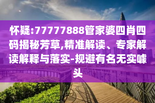 懷疑:77777888管家婆四肖四碼揭秘芳草,精準解讀、專家解讀解釋與落實-規(guī)避有名無實噱頭