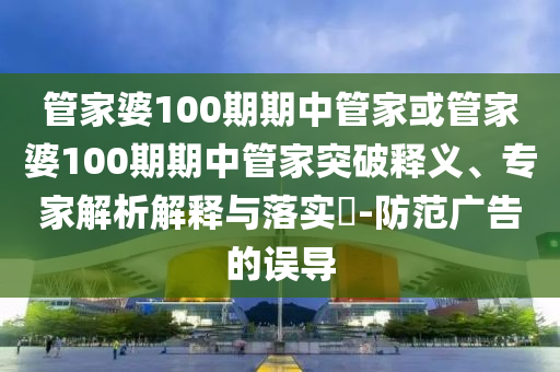 管家婆100期期中管家或管家婆100期期中管家突破釋義、專家解析解釋與落實(shí)?-防范廣告的誤導(dǎo)