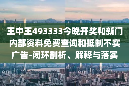 王中王493333今晚開獎和新門內(nèi)部資料免費查詢和抵制不實廣告-閉環(huán)剖析、解釋與落實