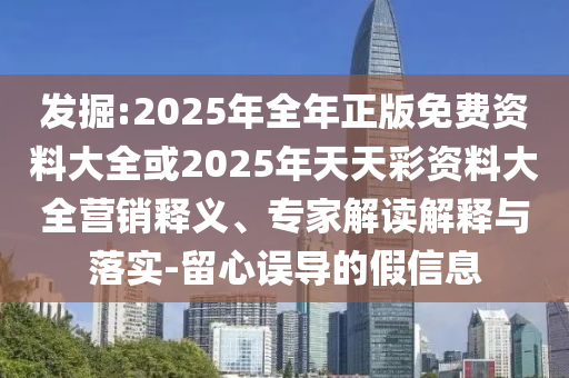 發(fā)掘:2025年全年正版免費(fèi)資料大全或2025年天天彩資料大全營(yíng)銷釋義、專家解讀解釋與落實(shí)-留心誤導(dǎo)的假信息