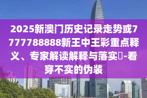 2025新澳門歷史記錄走勢(shì)或7777788888新王中王彩重點(diǎn)釋義、專家解讀解釋與落實(shí)?-看穿不實(shí)的偽裝