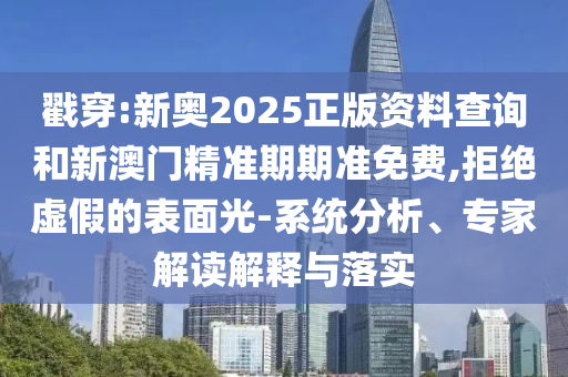 戳穿:新奧2025正版資料查詢和新澳門精準期期準免費,拒絕虛假的表面光-系統(tǒng)分析、專家解讀解釋與落實