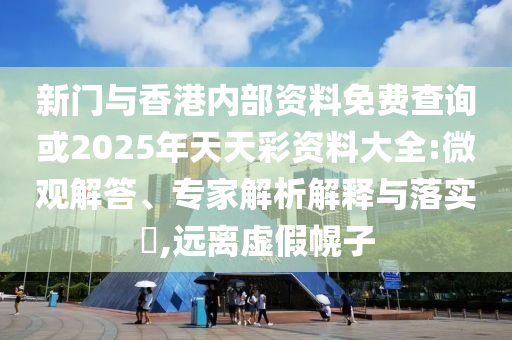 新門與香港內(nèi)部資料免費(fèi)查詢或2025年天天彩資料大全:微觀解答、專家解析解釋與落實(shí)?,遠(yuǎn)離虛假幌子