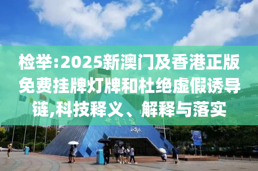 檢舉:2025新澳門及香港正版免費掛牌燈牌和杜絕虛假誘導(dǎo)鏈,科技釋義、解釋與落實