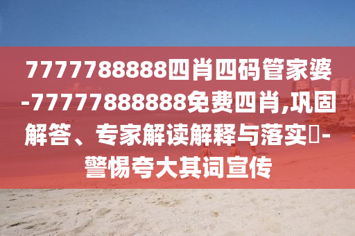 7777788888四肖四碼管家婆-77777888888免費四肖,鞏固解答、專家解讀解釋與落實?-警惕夸大其詞宣傳
