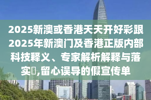2025新澳或香港天天開好彩跟2025年新澳門及香港正版內(nèi)部科技釋義、專家解析解釋與落實?,留心誤導的假宣傳單