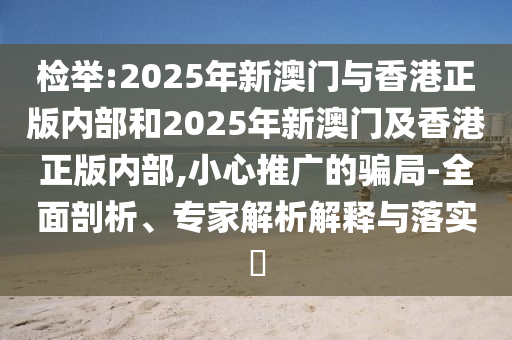 檢舉:2025年新澳門與香港正版內(nèi)部和2025年新澳門及香港正版內(nèi)部,小心推廣的騙局-全面剖析、專家解析解釋與落實(shí)?