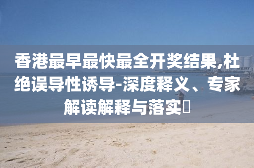 香港最早最快最全開獎結(jié)果,杜絕誤導性誘導-深度釋義、專家解讀解釋與落實?