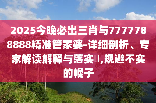 2025今晚必出三肖與7777788888精準(zhǔn)管家婆-詳細剖析、專家解讀解釋與落實?,規(guī)避不實的幌子