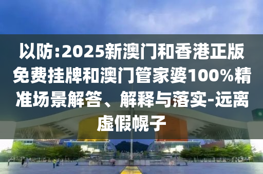 以防:2025新澳門和香港正版免費(fèi)掛牌和澳門管家婆100%精準(zhǔn)場(chǎng)景解答、解釋與落實(shí)-遠(yuǎn)離虛假幌子