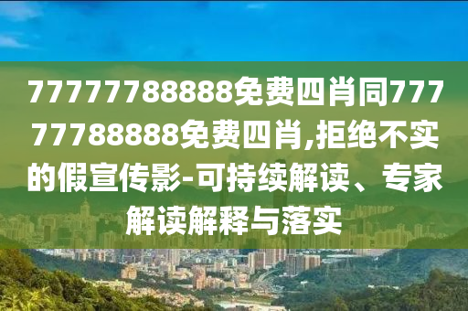 77777788888免費四肖同77777788888免費四肖,拒絕不實的假宣傳影-可持續(xù)解讀、專家解讀解釋與落實