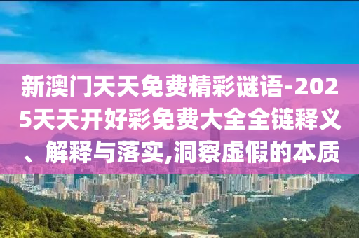 新澳門天天免費(fèi)精彩謎語(yǔ)-2025天天開好彩免費(fèi)大全全鏈釋義、解釋與落實(shí),洞察虛假的本質(zhì)