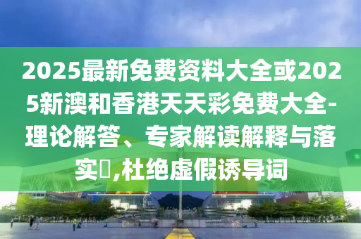 2025最新免費(fèi)資料大全或2025新澳和香港天天彩免費(fèi)大全-理論解答、專家解讀解釋與落實(shí)?,杜絕虛假誘導(dǎo)詞