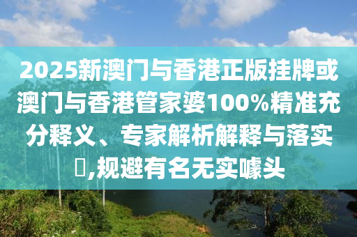 2025新澳門與香港正版掛牌或澳門與香港管家婆100%精準充分釋義、專家解析解釋與落實?,規(guī)避有名無實噱頭