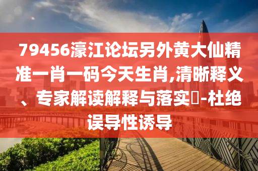 79456濠江論壇另外黃大仙精準一肖一碼今天生肖,清晰釋義、專家解讀解釋與落實?-杜絕誤導(dǎo)性誘導(dǎo)
