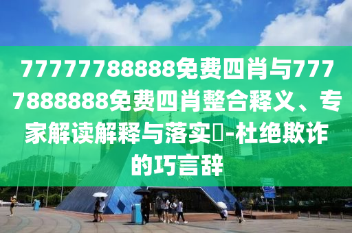77777788888免費(fèi)四肖與7777888888免費(fèi)四肖整合釋義、專家解讀解釋與落實(shí)?-杜絕欺詐的巧言辭