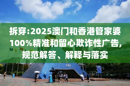 拆穿:2025澳門和香港管家婆100%精準(zhǔn)和留心欺詐性廣告,規(guī)范解答、解釋與落實(shí)