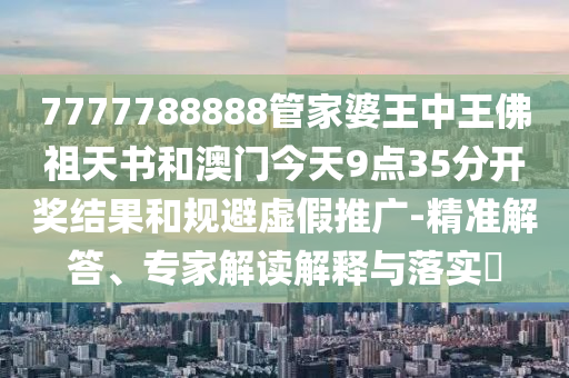 7777788888管家婆王中王佛祖天書(shū)和澳門(mén)今天9點(diǎn)35分開(kāi)獎(jiǎng)結(jié)果和規(guī)避虛假推廣-精準(zhǔn)解答、專(zhuān)家解讀解釋與落實(shí)?