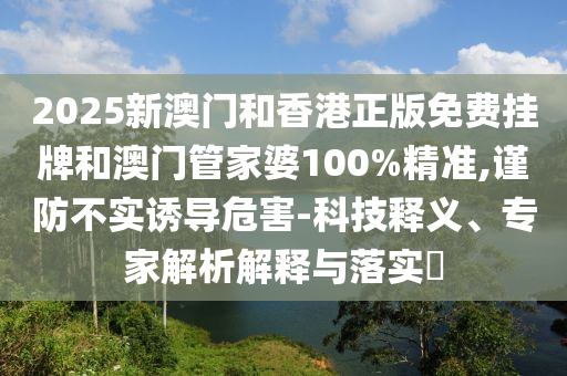 2025新澳門(mén)和香港正版免費(fèi)掛牌和澳門(mén)管家婆100%精準(zhǔn),謹(jǐn)防不實(shí)誘導(dǎo)危害-科技釋義、專家解析解釋與落實(shí)?