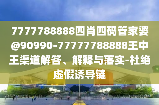 7777788888四肖四碼管家婆@90990-77777788888王中王渠道解答、解釋與落實-杜絕虛假誘導(dǎo)鏈
