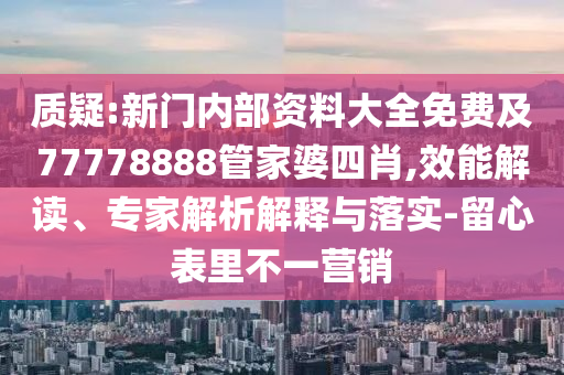 質(zhì)疑:新門內(nèi)部資料大全免費(fèi)及77778888管家婆四肖,效能解讀、專家解析解釋與落實(shí)-留心表里不一營銷