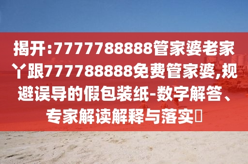 揭開(kāi):7777788888管家婆老家丫跟777788888免費(fèi)管家婆,規(guī)避誤導(dǎo)的假包裝紙-數(shù)字解答、專家解讀解釋與落實(shí)?