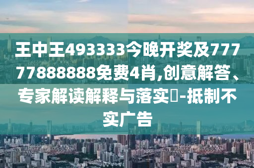 王中王493333今晚開獎及77777888888免費4肖,創(chuàng)意解答、專家解讀解釋與落實?-抵制不實廣告